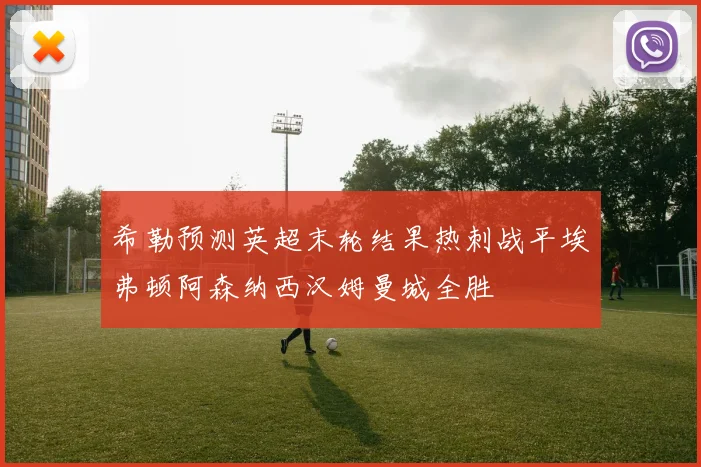 希勒预测英超末轮结果热刺战平埃弗顿阿森纳西汉姆曼城全胜