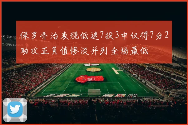 保罗乔治表现低迷7投3中仅得7分2助攻正负值惨淡并列全场最低