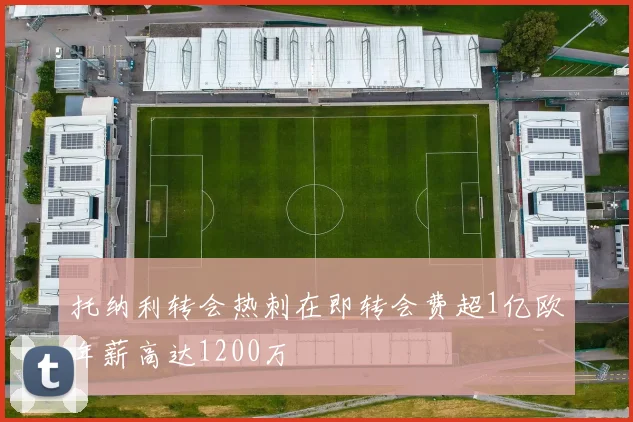 托纳利转会热刺在即转会费超1亿欧年薪高达1200万