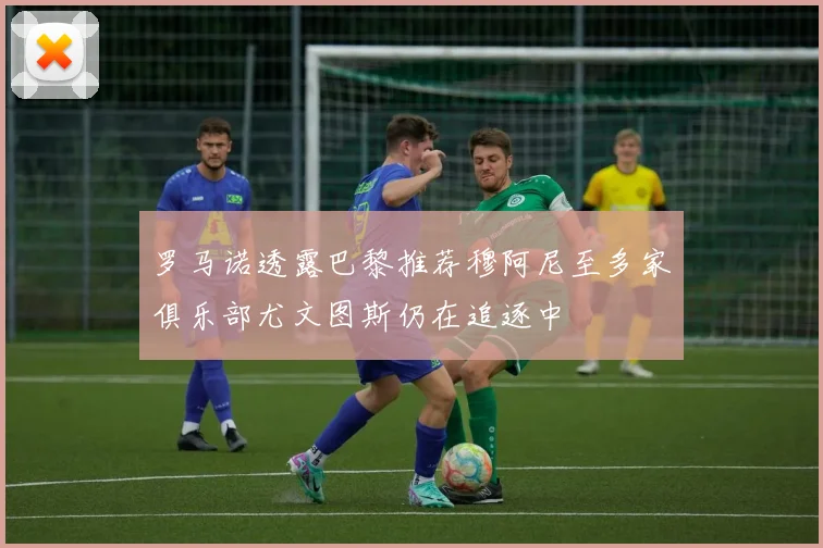 罗马诺透露巴黎推荐穆阿尼至多家俱乐部尤文图斯仍在追逐中