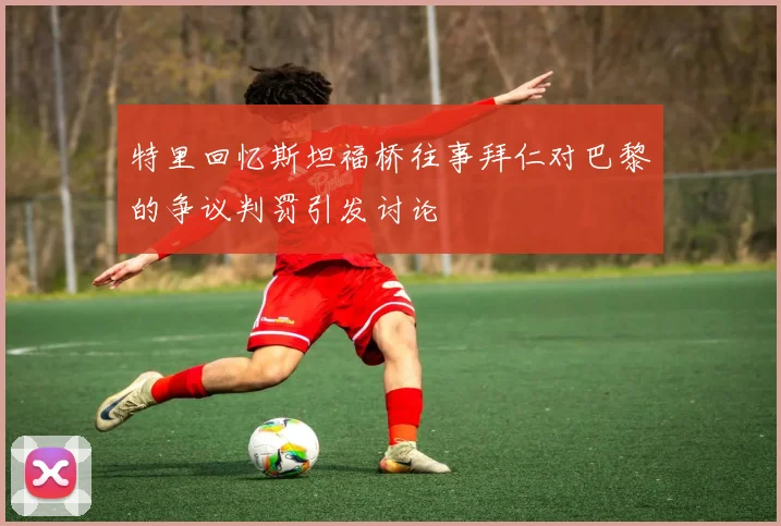 特里回忆斯坦福桥往事拜仁对巴黎的争议判罚引发讨论