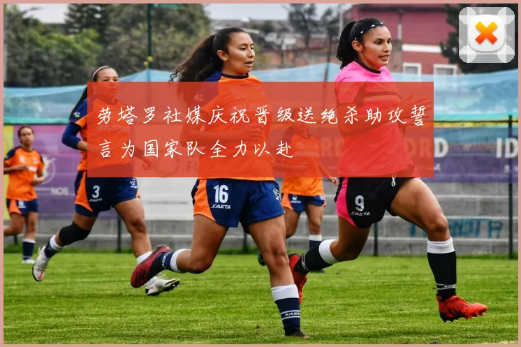 劳塔罗社媒庆祝晋级送绝杀助攻誓言为国家队全力以赴