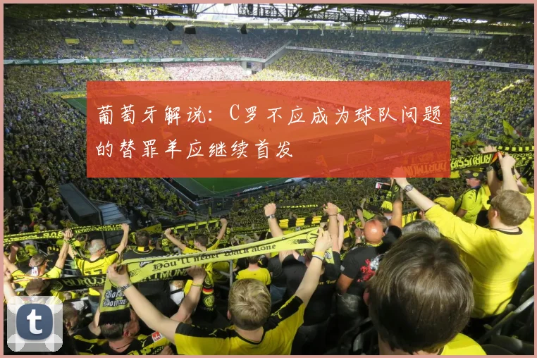 葡萄牙解说：C罗不应成为球队问题的替罪羊应继续首发