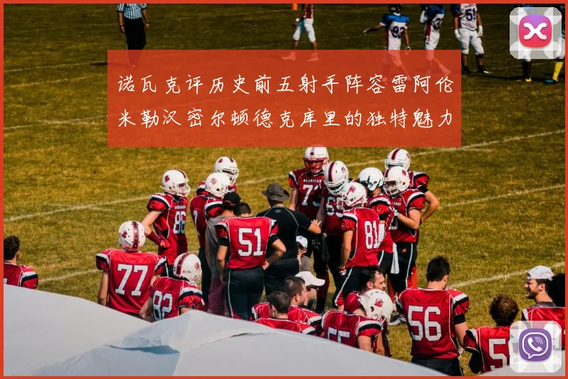 诺瓦克评历史前五射手阵容雷阿伦米勒汉密尔顿德克库里的独特魅力与影响