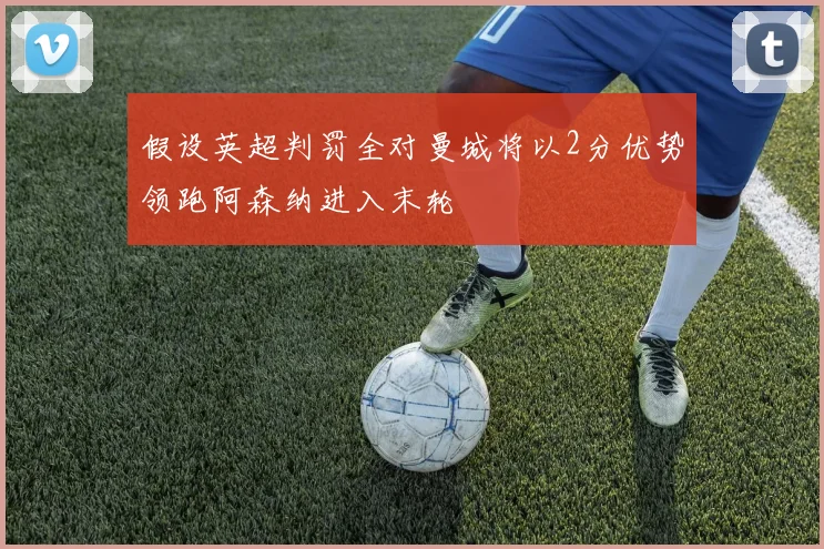 假设英超判罚全对曼城将以2分优势领跑阿森纳进入末轮