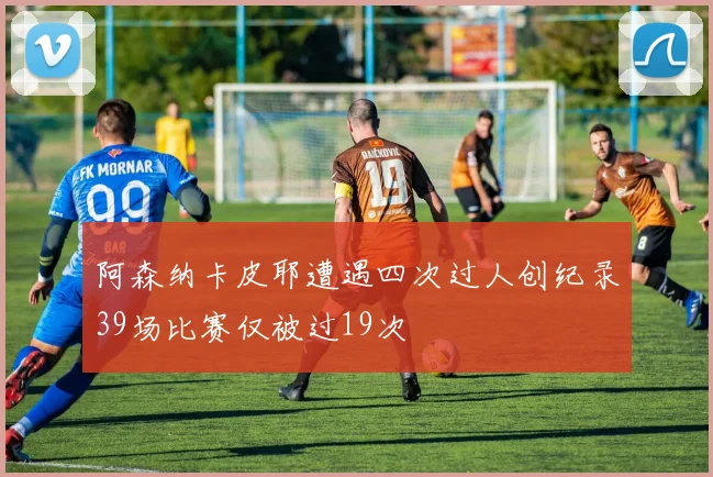 阿森纳卡皮耶遭遇四次过人创纪录39场比赛仅被过19次