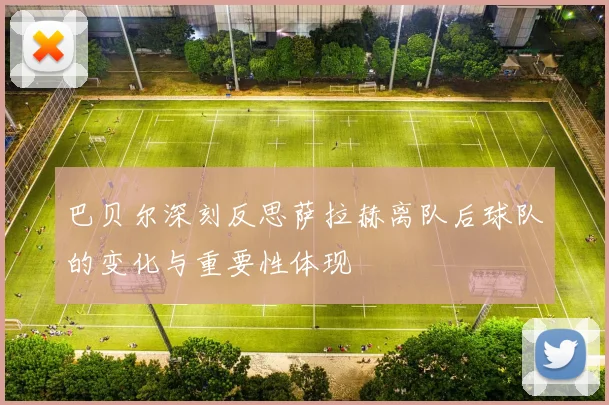 巴贝尔深刻反思萨拉赫离队后球队的变化与重要性体现