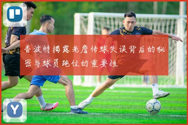 香波特揭露老詹传球失误背后的秘密与球员跑位的重要性