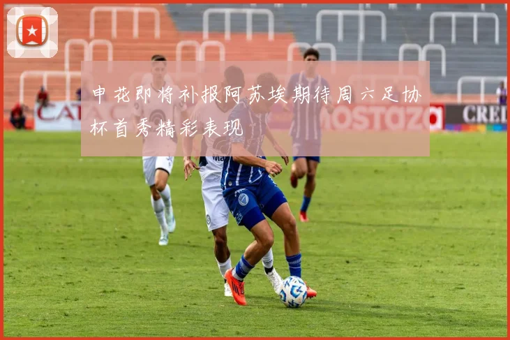 申花即将补报阿苏埃期待周六足协杯首秀精彩表现