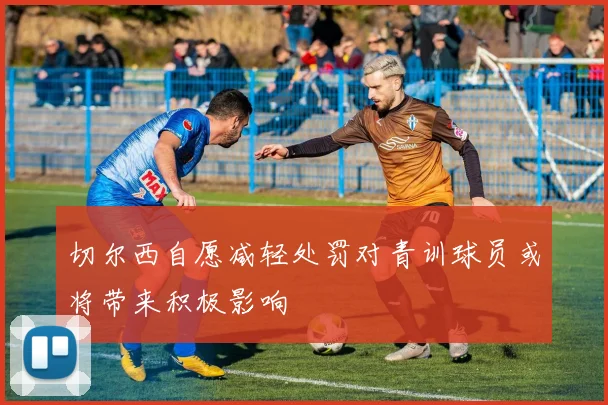 切尔西自愿减轻处罚对青训球员或将带来积极影响