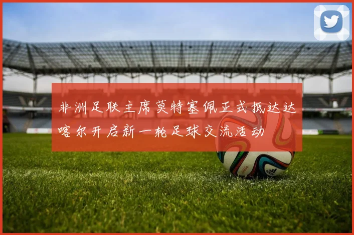 非洲足联主席莫特塞佩正式抵达达喀尔开启新一轮足球交流活动
