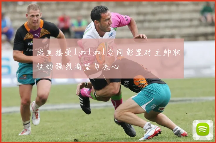 诺里接受1加1加1合同彰显对主帅职位的强烈渴望与决心