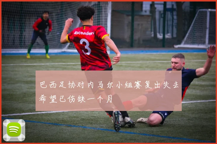 巴西足协对内马尔小组赛复出失去希望已伤缺一个月