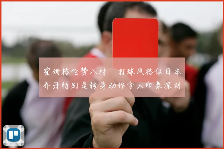 霍姆格伦赞八村塁打球风格似日本乔丹特别是转身动作令人印象深刻