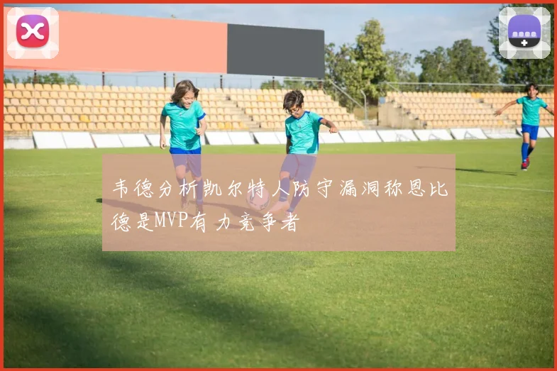 韦德分析凯尔特人防守漏洞称恩比德是MVP有力竞争者