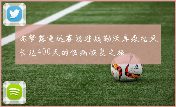 沈梦露重返赛场迎战勒沃库森结束长达400天的伤病恢复之旅