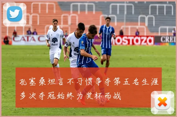 孔塞桑坦言不习惯争夺第五名生涯多次夺冠始终为奖杯而战
