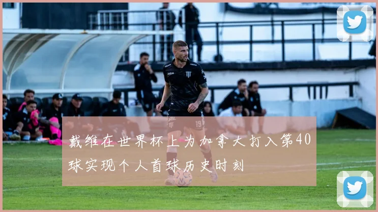 戴维在世界杯上为加拿大打入第40球实现个人首球历史时刻