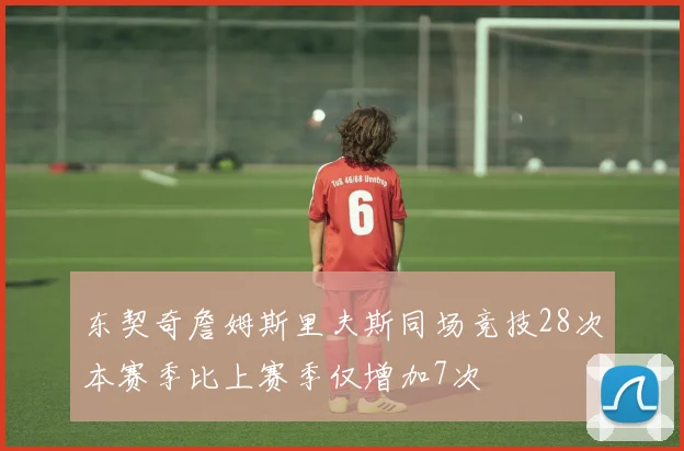 东契奇詹姆斯里夫斯同场竞技28次本赛季比上赛季仅增加7次