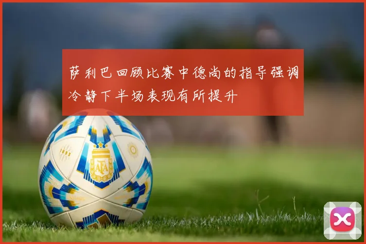 萨利巴回顾比赛中德尚的指导强调冷静下半场表现有所提升