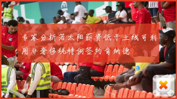 专家分析若太阳薪资低于土线可利用非奢侈税特例签约肯纳德