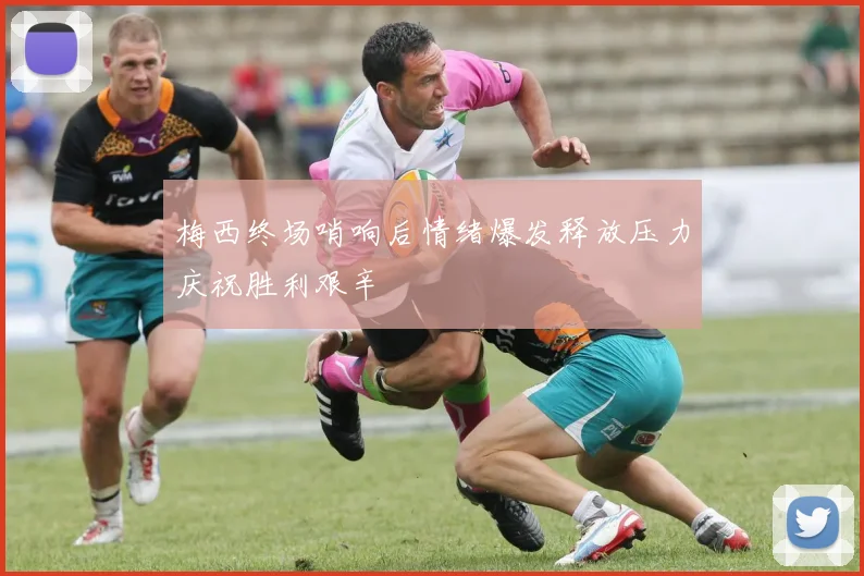 梅西终场哨响后情绪爆发释放压力庆祝胜利艰辛