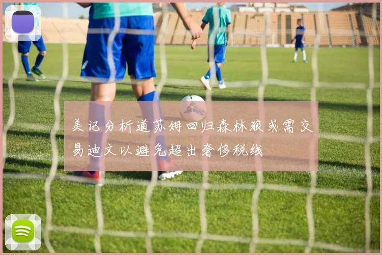 美记分析道苏姆回归森林狼或需交易迪文以避免超出奢侈税线