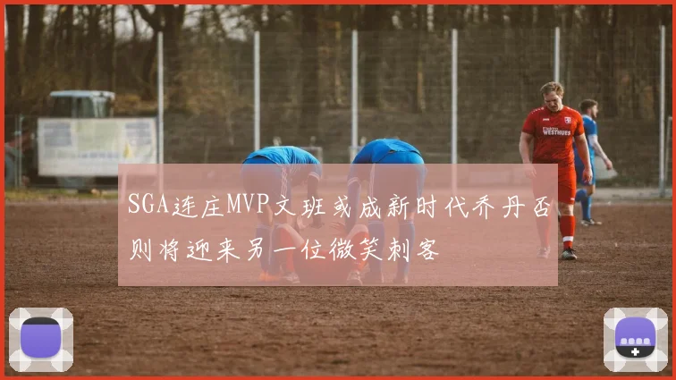 SGA连庄MVP文班或成新时代乔丹否则将迎来另一位微笑刺客