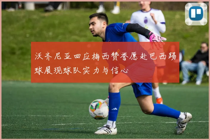 沃齐尼亚回应梅西赞誉愿赴巴西踢球展现球队实力与信心