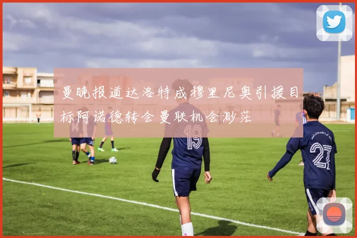 曼晚报道达洛特成穆里尼奥引援目标阿诺德转会曼联机会渺茫