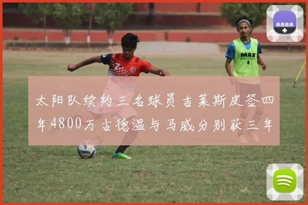 太阳队续约三名球员吉莱斯皮签四年4800万古德温与马威分别获三年合同