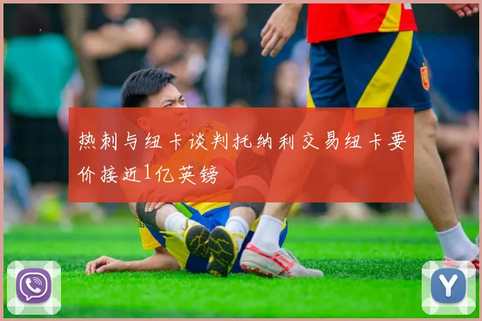 热刺与纽卡谈判托纳利交易纽卡要价接近1亿英镑