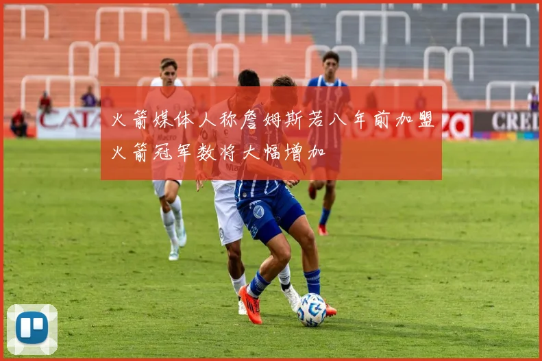 火箭媒体人称詹姆斯若八年前加盟火箭冠军数将大幅增加