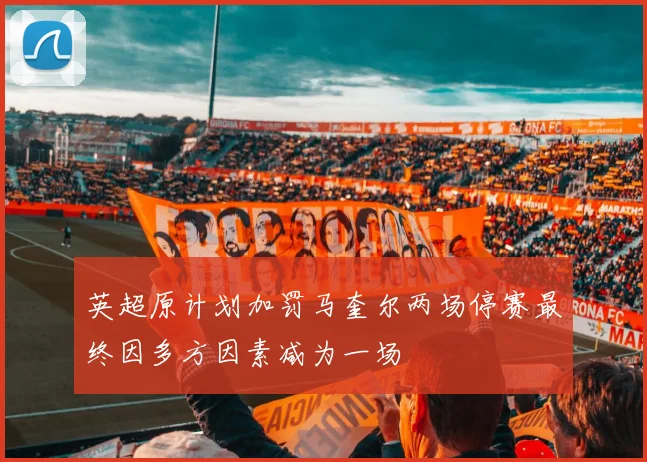 英超原计划加罚马奎尔两场停赛最终因多方因素减为一场
