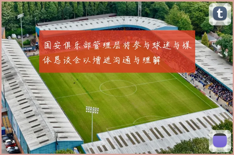 国安俱乐部管理层将参与球迷与媒体恳谈会以增进沟通与理解
