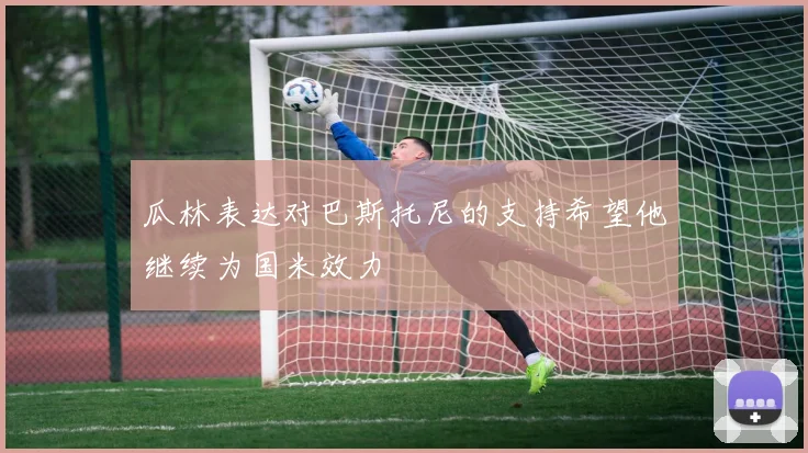 瓜林表达对巴斯托尼的支持希望他继续为国米效力