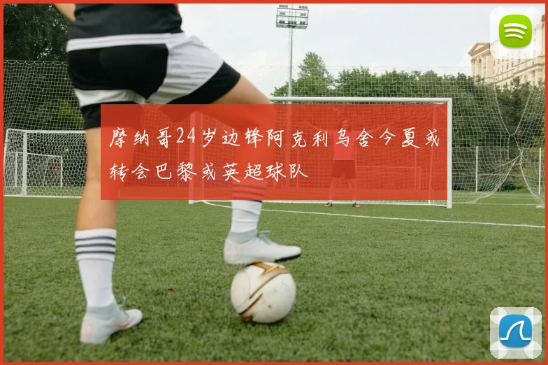 摩纳哥24岁边锋阿克利乌舍今夏或转会巴黎或英超球队